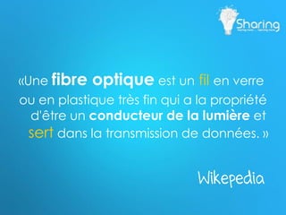 «Une fibre optique est un fil en verre
ou en plastique très fin qui a la propriété
d'être un conducteur de la lumière et
sert dans la transmission de données. »
Wikepedia
 