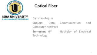 Optical Fiber
By: Irfan Anjum
Subject: Data Communication and
Computer Network
Semester: 6th Bachelor of Electrical
Technology
1
 
