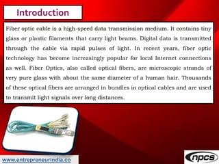 www.entrepreneurindia.co
Introduction
Fiber optic cable is a high-speed data transmission medium. It contains tiny
glass o...