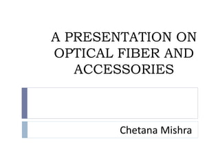 A PRESENTATION ON
OPTICAL FIBER AND
ACCESSORIES
Chetana Mishra
 