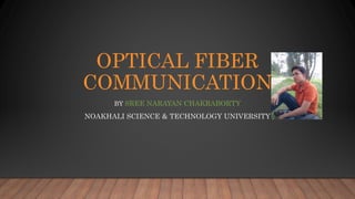 OPTICAL FIBER
COMMUNICATION
BY SREE NARAYAN CHAKRABORTY
NOAKHALI SCIENCE & TECHNOLOGY UNIVERSITY
 