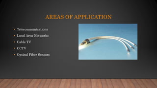 AREAS OF APPLICATION
• Telecommunications
• Local Area Networks
• Cable TV
• CCTV
• Optical Fiber Sensors
 