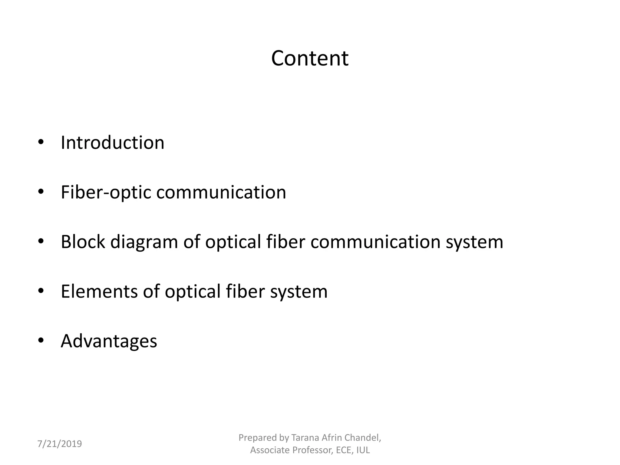 Content
• Introduction
• Fiber-optic communication
• Block diagram of optical fiber communication system
• Elements of optical fiber system
• Advantages
7/21/2019
Prepared by Tarana Afrin Chandel,
Associate Professor, ECE, IUL
 