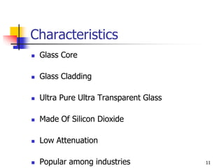 Characteristics
 Glass Core
 Glass Cladding
 Ultra Pure Ultra Transparent Glass
 Made Of Silicon Dioxide
 Low Attenuation
 Popular among industries 11
 