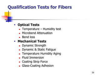 Qualification Tests for Fibers
 Optical Tests
 Temperature – Humidity test
 Microbend Attenuation
 Bend loss
 Mechanical Tests
 Dynamic Strength
 Dynamic & Static Fatigue
 Temperature Humidity Aging
 Fluid Immersion
 Coating Strip Force
 Glass-Coating Adhesion
59
 