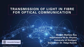TRANSMISSION OF LIGHT IN FIBRE
FOR OPTICAL COMMUNICATION
Renjith Mathew Roy
International M.Sc. Physics
University of Stuttgart
Supervisor: Dr. Helga Kumric
http://www.criticalfrequency.com
 