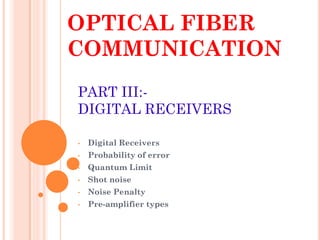 OPTICAL FIBER
COMMUNICATION
• Digital Receivers
• Probability of error
• Quantum Limit
• Shot noise
• Noise Penalty
• Pre-amplifier types
PART III:-
DIGITAL RECEIVERS
 