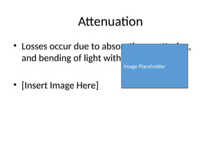Attenuation
• Losses occur due to absorption, scattering,
and bending of light within the fiber.
• [Insert Image Here]
Image Placeholder
 