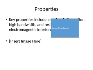 Properties
• Key properties include low signal attenuation,
high bandwidth, and resistance to
electromagnetic interference.
• [Insert Image Here]
Image Placeholder
 