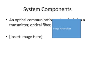 System Components
• An optical communication system includes a
transmitter, optical fiber, and a receiver.
• [Insert Image Here]
Image Placeholder
 