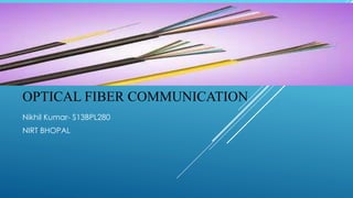 OPTICAL FIBER COMMUNICATION
Nikhil Kumar- S13BPL280
NIRT BHOPAL
 