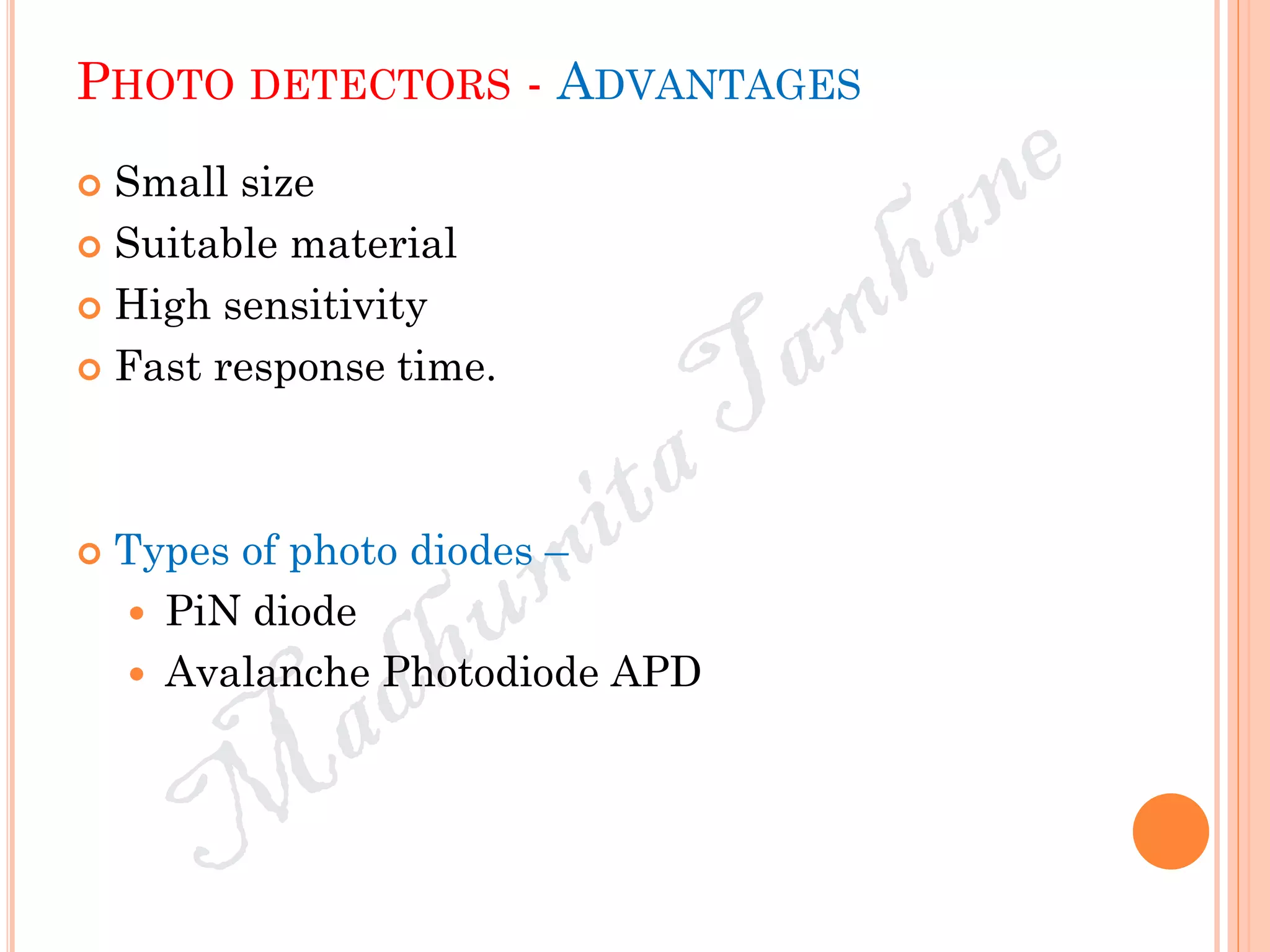 PHOTO DETECTORS - ADVANTAGES
 Small size
 Suitable material
 High sensitivity
 Fast response time.
 Types of photo diodes –
 PiN diode
 Avalanche Photodiode APD
 