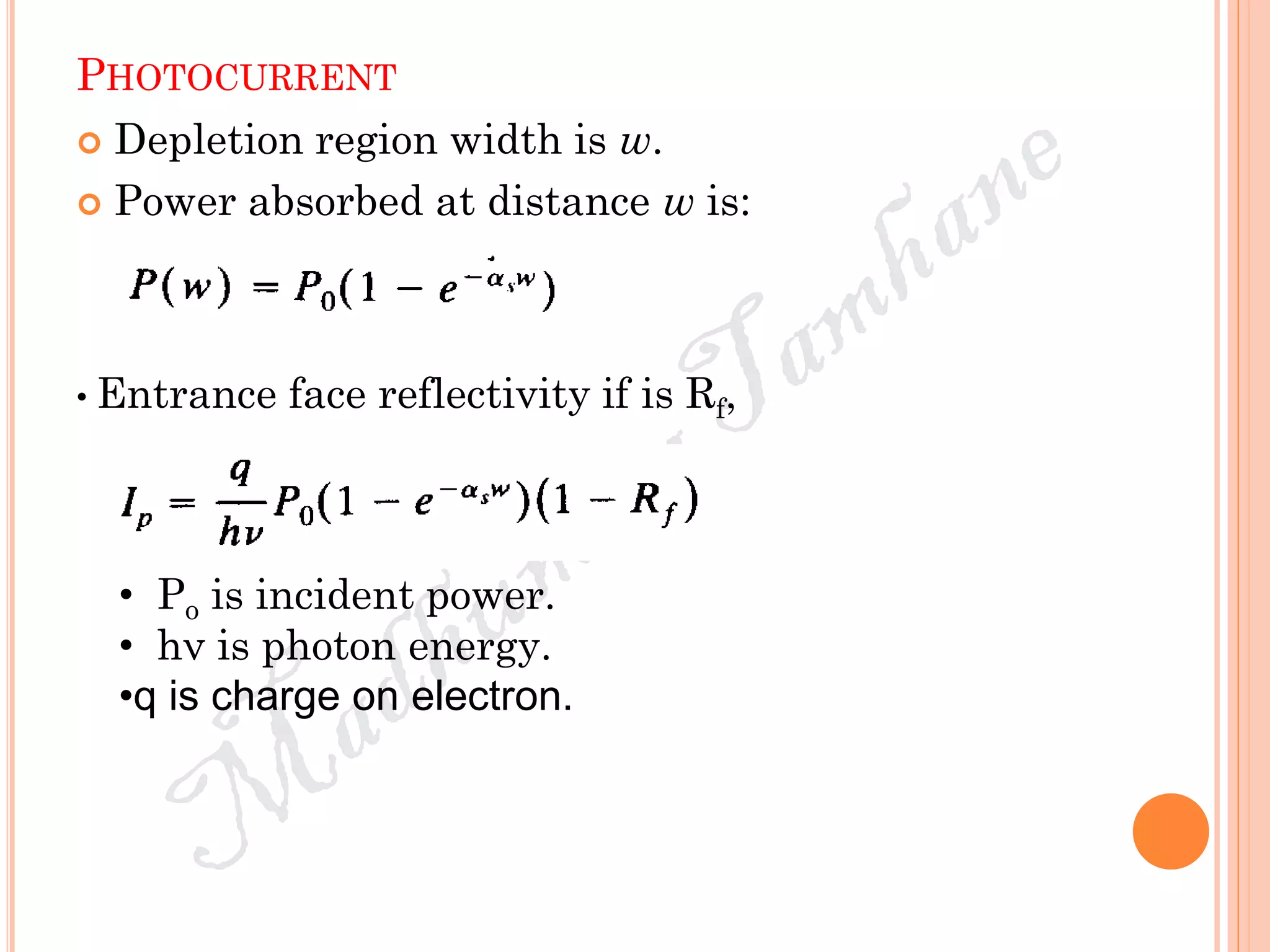 PHOTOCURRENT
 Depletion region width is w.
 Power absorbed at distance w is:
• Entrance face reflectivity if is Rf,
• Po is incident power.
• hν is photon energy.
•q is charge on electron.
 