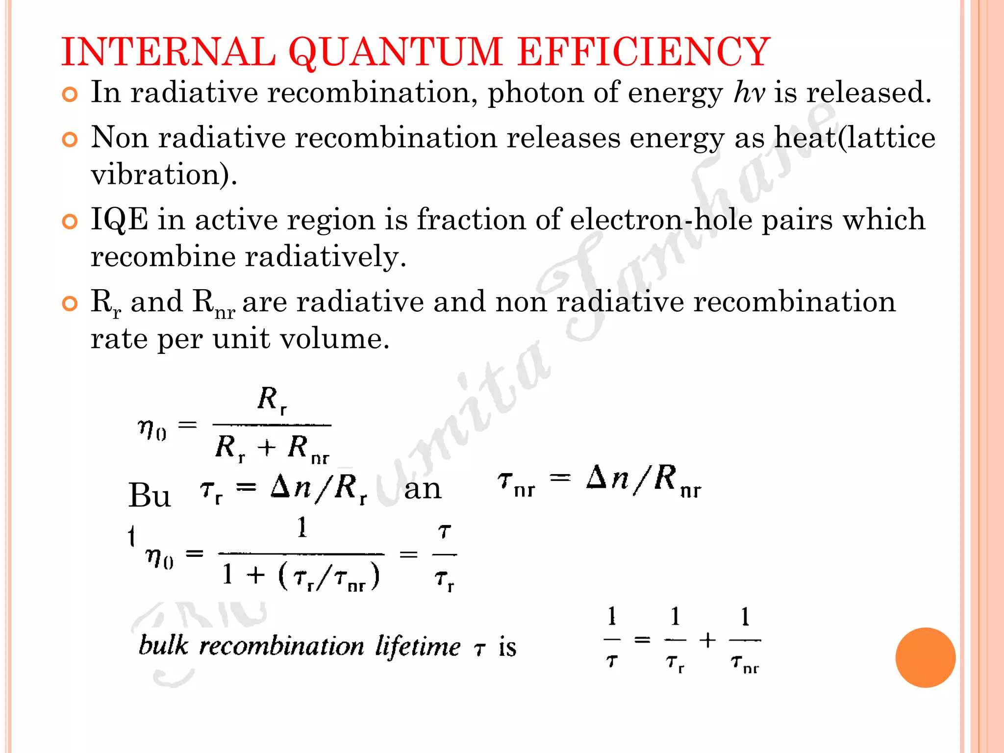 INTERNAL QUANTUM EFFICIENCY
 In radiative recombination, photon of energy hν is released.
 Non radiative recombination releases energy as heat(lattice
vibration).
 IQE in active region is fraction of electron-hole pairs which
recombine radiatively.
 Rr and Rnr are radiative and non radiative recombination
rate per unit volume.
Bu
t
an
d
 
