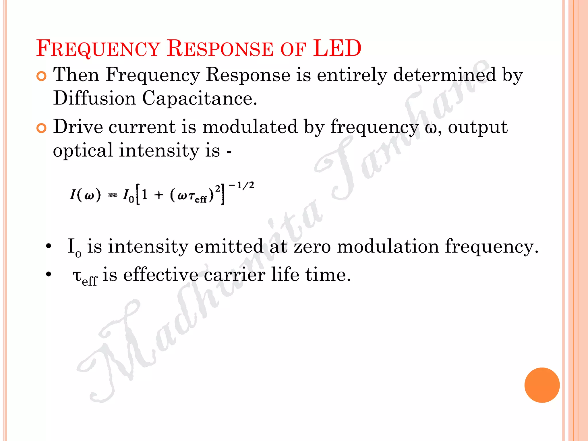 FREQUENCY RESPONSE OF LED
 Then Frequency Response is entirely determined by
Diffusion Capacitance.
 Drive current is modulated by frequency ω, output
optical intensity is -
• Io is intensity emitted at zero modulation frequency.
• τeff is effective carrier life time.
 