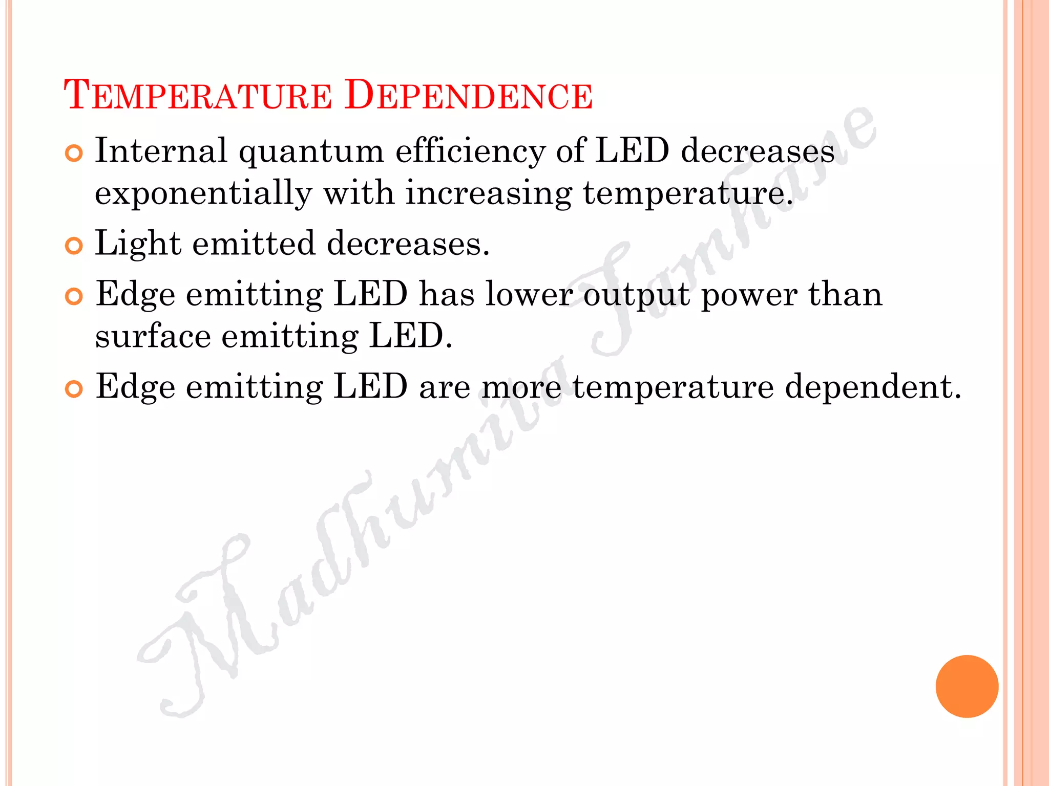 TEMPERATURE DEPENDENCE
 Internal quantum efficiency of LED decreases
exponentially with increasing temperature.
 Light emitted decreases.
 Edge emitting LED has lower output power than
surface emitting LED.
 Edge emitting LED are more temperature dependent.
 