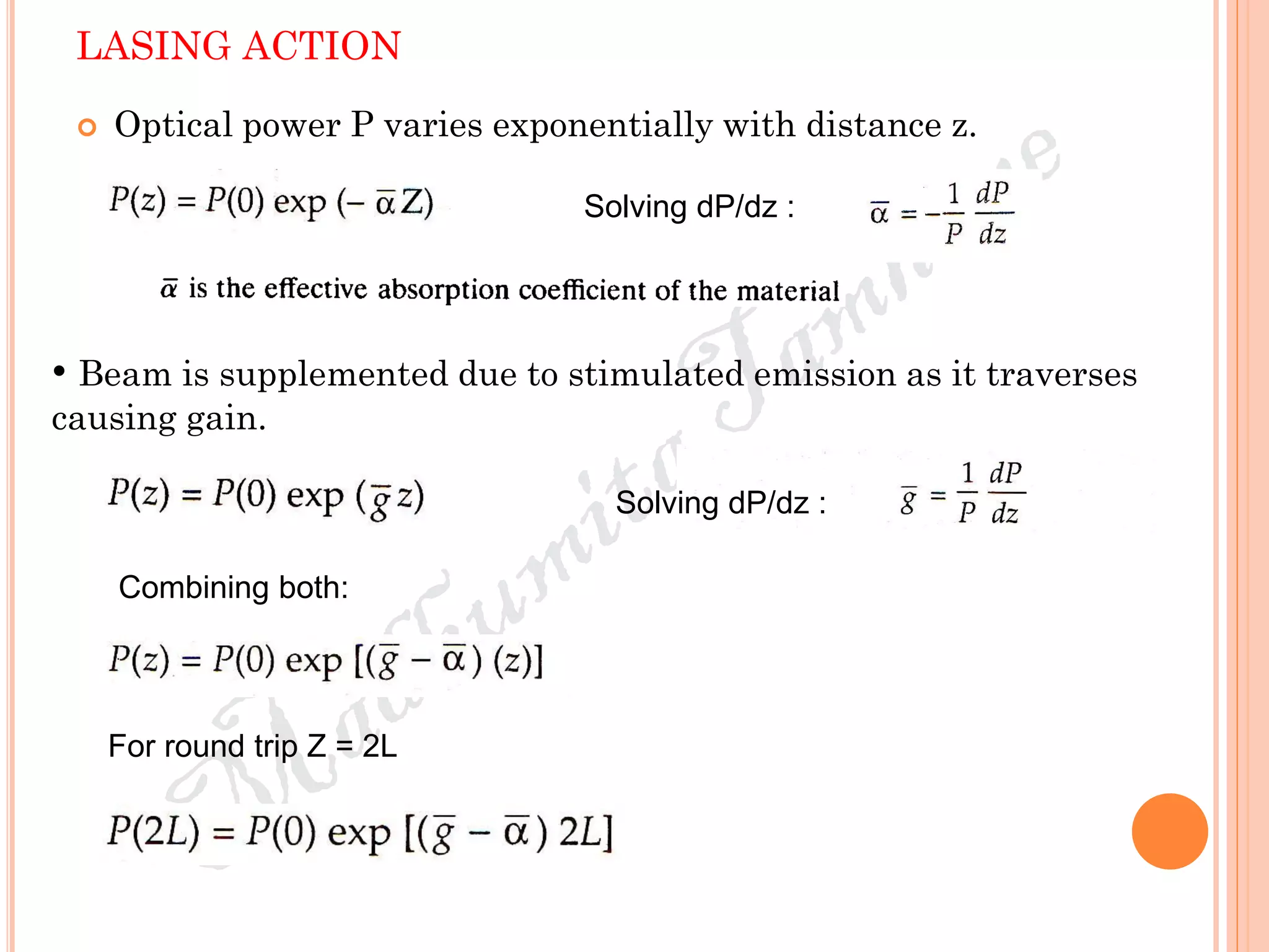 LASING ACTION
 Optical power P varies exponentially with distance z.
Solving dP/dz :
• Beam is supplemented due to stimulated emission as it traverses
causing gain.
Solving dP/dz :
Combining both:
For round trip Z = 2L
 