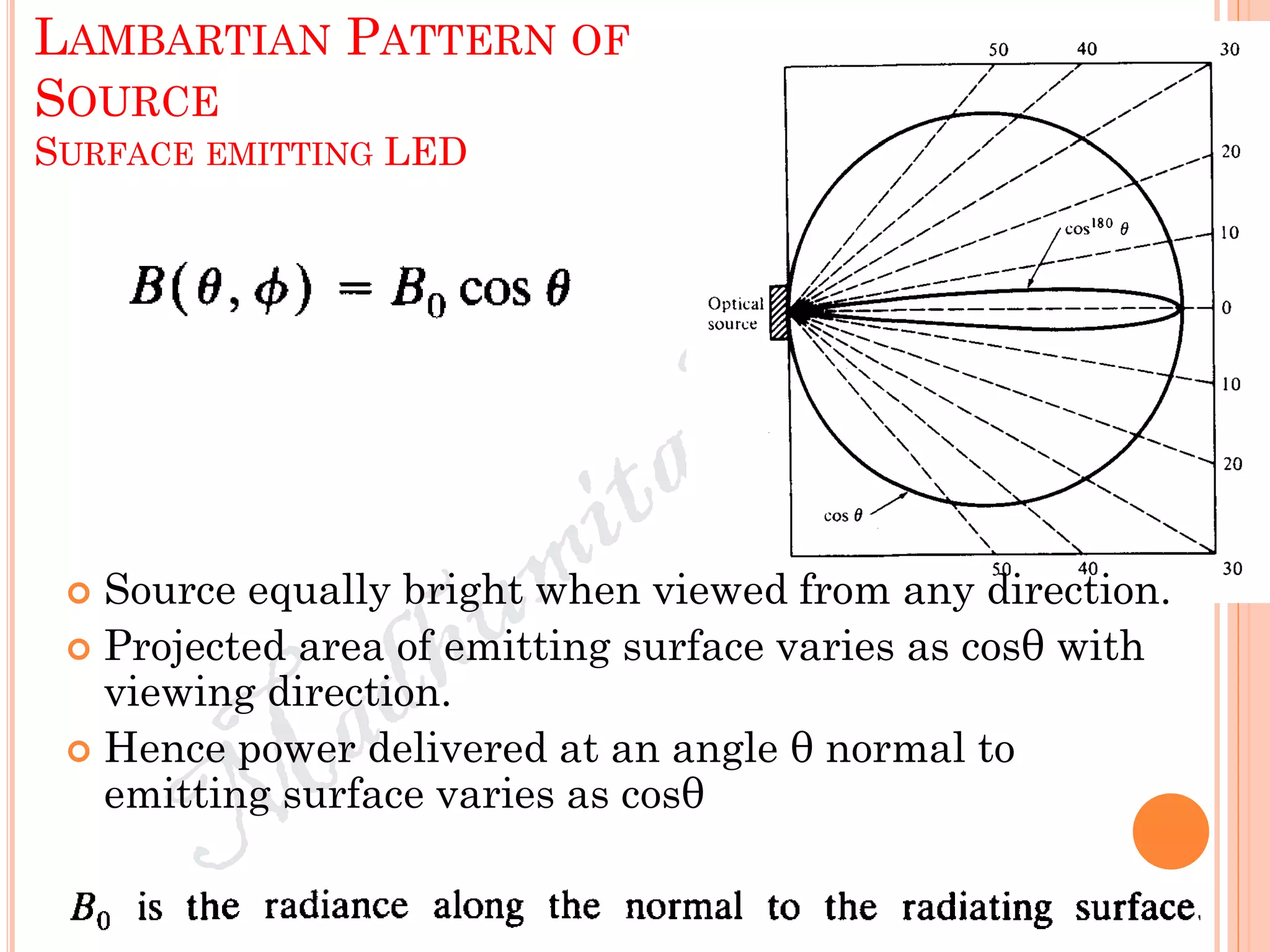 LAMBARTIAN PATTERN OF
SOURCE
SURFACE EMITTING LED
 Source equally bright when viewed from any direction.
 Projected area of emitting surface varies as cosθ with
viewing direction.
 Hence power delivered at an angle θ normal to
emitting surface varies as cosθ
 