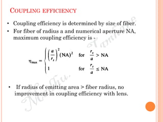COUPLING EFFICIENCY
• Coupling efficiency is determined by size of fiber.
• For fiber of radius a and numerical aperture NA,
maximum coupling efficiency is -
• If radius of emitting area > fiber radius, no
improvement in coupling efficiency with lens.
 
