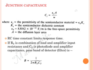 JUNCTION CAPACITANCE
 RC time constant limits response time.
 If RT is combination of load and amplifier input
resistance and CT is photodiode and amplifier
capacitance, pass band of detector (filter) is --
 