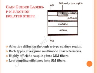 GAIN GUIDED LASERS-
P-N JUNCTION
ISOLATED STRIPE
 Selective diffusion through n-type surface region.
 Both types gives pure multimode characteristics.
 Highly efficient coupling into MM fibers.
 Low coupling efficiency into SM fibers.
 