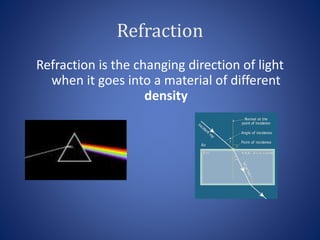 Refraction
Refraction is the changing direction of light
when it goes into a material of different
density
 