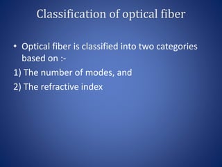 Classification of optical fiber
• Optical fiber is classified into two categories
based on :-
1) The number of modes, and
2) The refractive index
 