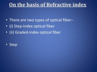 On the basis of Refractive index
• There are two types of optical fiber:-
• (i) Step-index optical fiber
• (ii) Graded-index optical fiber
• Step
 