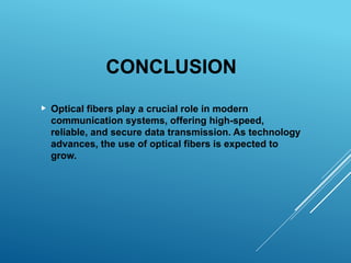 CONCLUSION
 Optical fibers play a crucial role in modern
communication systems, offering high-speed,
reliable, and secure data transmission. As technology
advances, the use of optical fibers is expected to
grow.
 