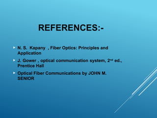 REFERENCES:-
 N. S. Kapany , Fiber Optics: Principles and
Application
 J. Gower , optical communication system, 2nd
ed.,
Prentice Hall
 Optical Fiber Communications by JOHN M.
SENIOR
 