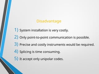 Disadvantage
1) System installation is very costly.
2) Only point-to-point communication is possible.
3) Precise and costly instruments would be required.
4) Splicing is time consuming.
5) It accept only unipolar codes.
 