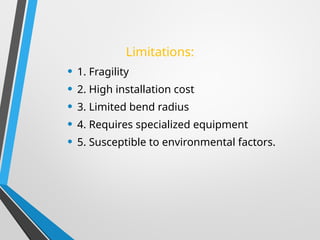 • 1. Fragility
• 2. High installation cost
• 3. Limited bend radius
• 4. Requires specialized equipment
• 5. Susceptible to environmental factors.
Limitations:
 
