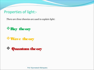 Properties of light:- 
There are three theories are used to explain light: 
Ray theory 
Wave theory 
 Quantum theory 
Prof. Byomakesh Mahapatra 
 