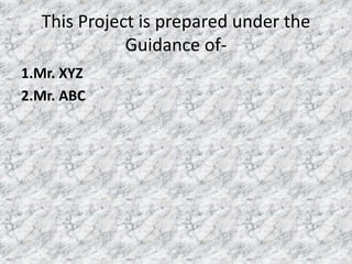 This Project is prepared under the 
Guidance of- 
1.Mr. XYZ 
2.Mr. ABC 
 