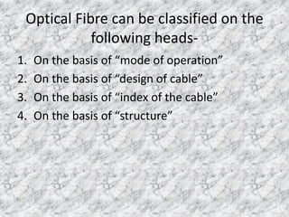 Optical Fibre can be classified on the 
following heads- 
1. On the basis of “mode of operation” 
2. On the basis of “design of cable” 
3. On the basis of “index of the cable” 
4. On the basis of “structure” 
 