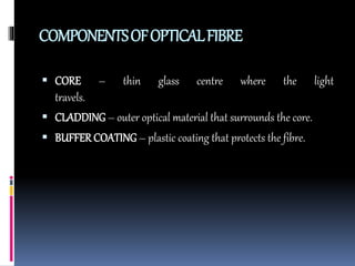 COMPONENTSOFOPTICALFIBRE
 CORE – thin glass centre where the light
travels.
 CLADDING – outer optical material that surrounds the core.
 BUFFER COATING – plastic coating that protects the fibre.
 