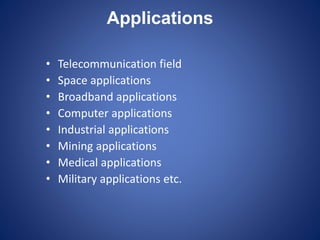 Applications
• Telecommunication field
• Space applications
• Broadband applications
• Computer applications
• Industrial applications
• Mining applications
• Medical applications
• Military applications etc.
 