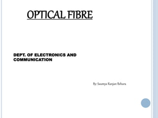OPTICAL FIBRE
DEPT. OF ELECTRONICS AND
COMMUNICATION
By: Saumya Ranjan Behura
1
 