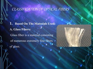 CLASSIFICATION OF OPTICAL FIBERS
1. Based On The Materials Used:
A. Glass Fibers:
Glass fiber is a material consisting
of numerous extremely fine fibers
of glass.
8
 