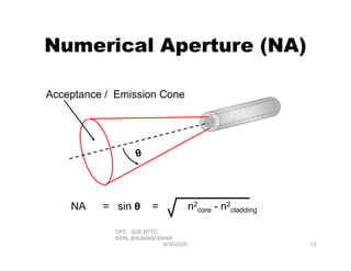 Numerical Aperture (NA)
Acceptance / Emission Cone
OFC SDE RTTC,
BSNL,BHUBANESWAR
6/30/2020
NA = sin θ = n2
core - n2
cladding
13
 