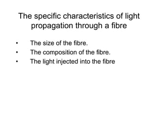 The specific characteristics of light
propagation through a fibre
• The size of the fibre.
• The composition of the fibre.
• The light injected into the fibre• The light injected into the fibre
 