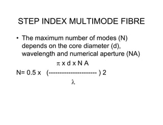 STEP INDEX MULTIMODE FIBRE
• The maximum number of modes (N)
depends on the core diameter (d),
wavelength and numerical aperture (NA)
 x d x N A x d x N A
N= 0.5 x (---------------------- ) 2

 