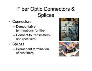 Fiber Optic Connectors &
Splices
• Connectors
– Demountable
terminations for fiber
– Connect to transmitters– Connect to transmitters
and receivers
• Splices
– Permanent termination
of two fibers
 