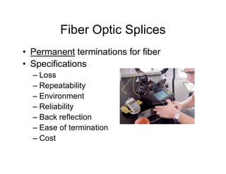 Fiber Optic Splices
• Permanent terminations for fiber
• Specifications
– Loss
– Repeatability– Repeatability
– Environment
– Reliability
– Back reflection
– Ease of termination
– Cost
 