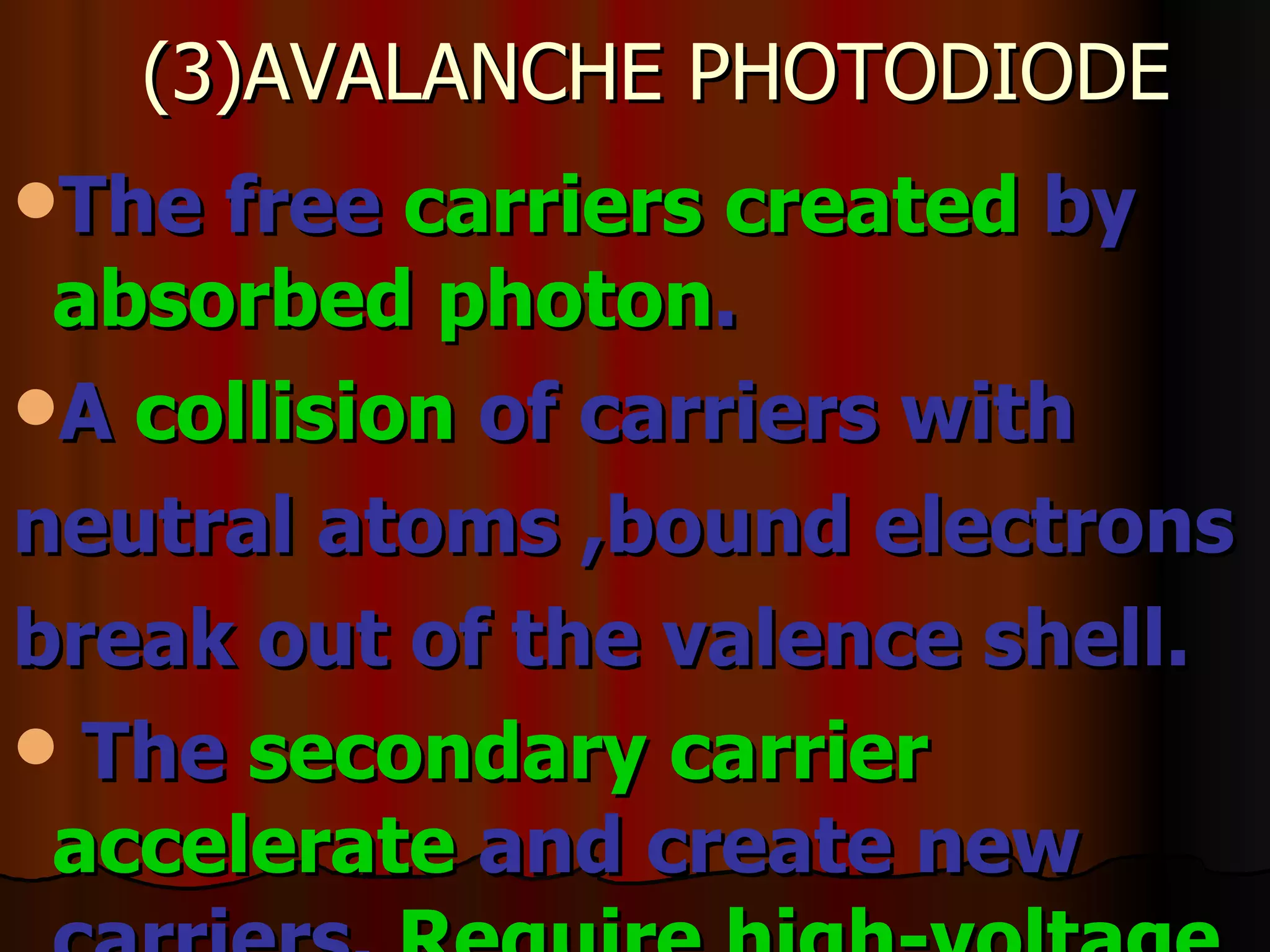 (3)AVALANCHE PHOTODIODE The free  carriers created  by  absorbed photon .  A  collision  of carriers with neutral atoms ,bound electrons break out of the valence shell.  The  secondary carrier   accelerate  and create new carriers.  Require high-voltage   