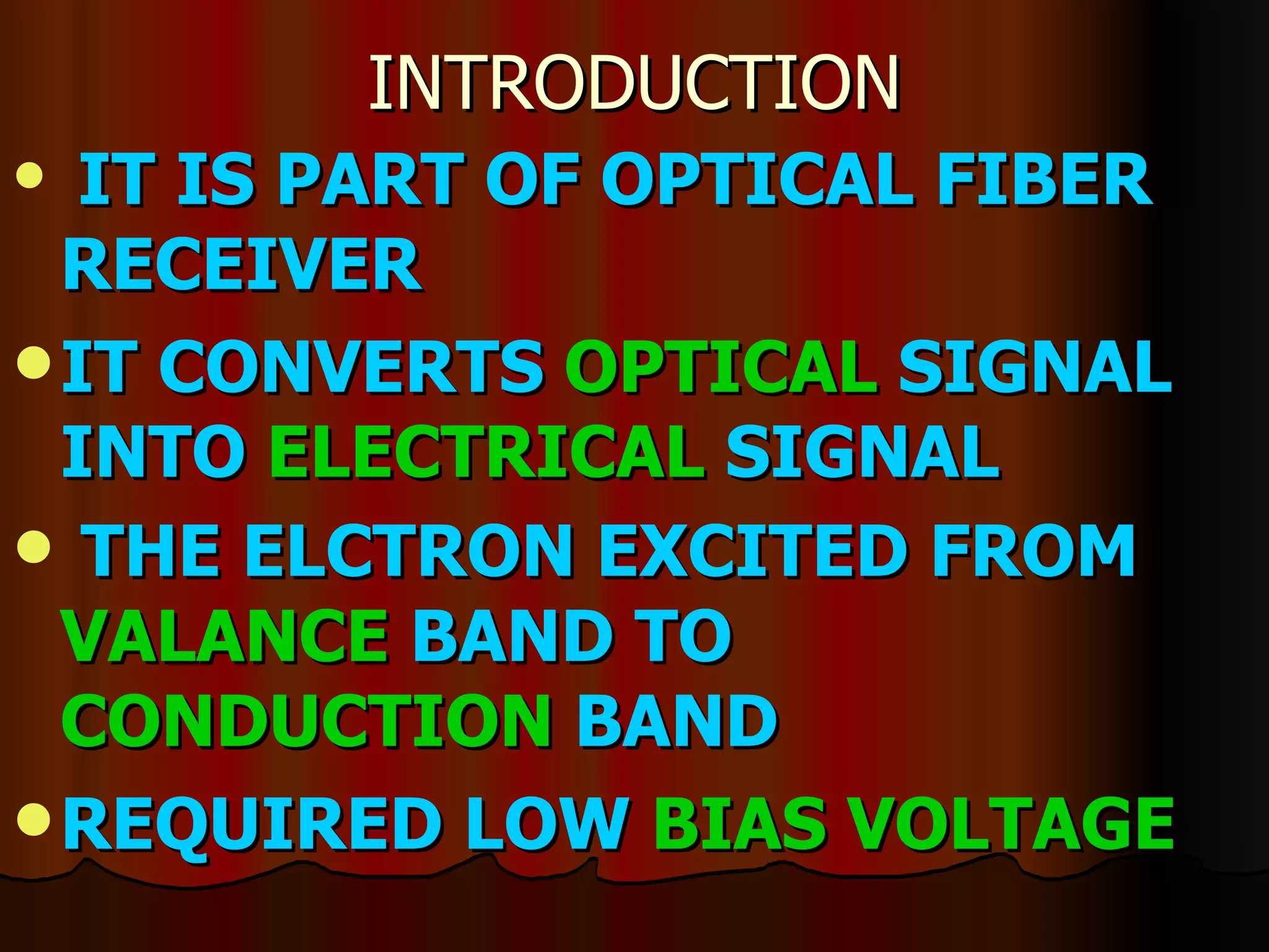 INTRODUCTION IT IS PART OF OPTICAL FIBER RECEIVER IT CONVERTS  OPTICAL  SIGNAL INTO  ELECTRICAL  SIGNAL THE ELCTRON EXCITED FROM  VALANCE  BAND TO  CONDUCTION  BAND   REQUIRED LOW  BIAS VOLTAGE 
