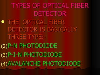 TYPES OF OPTICAL FIBER DETECTOR THE  OPTICAL FIBER DETECTOR IS BASICALLY THREE TYPE :- P-N PHOTODIODE P-I-N PHOTODIODE AVALANCHE PHOTODIODE 
