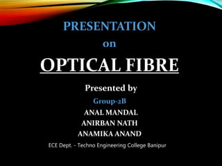 Presented by
Group-2B
ANAL MANDAL
ANIRBAN NATH
ANAMIKA ANAND
PRESENTATION
on
OPTICAL FIBRE
ECE Dept. - Techno Engineering College Banipur
 