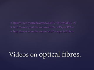 http://www.youtube.com/ watch?v = 0MwMkBET_5I http://www.youtube.com/watch?v=wPYp- ieIYYw http://www.youtube.com/watch?v= aqazAcE19vw Videos on  optical fibres. 