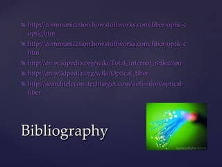 http://communication.howstuffworks.com/fiber-optic-communications/fiber- optic.htm http://communication.howstuffworks.com/fiber-optic-communications/fiber-optic1. htm http://en.wikipedia.org/wiki/ Total_internal_reflection http://en.wikipedia.org/wiki/ Optical_fiber http://searchtelecom.techtarget.com/definition/optical- fiber Bibliography 